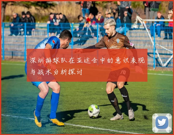 深圳排球队在亚运会中的意识表现与战术分析探讨