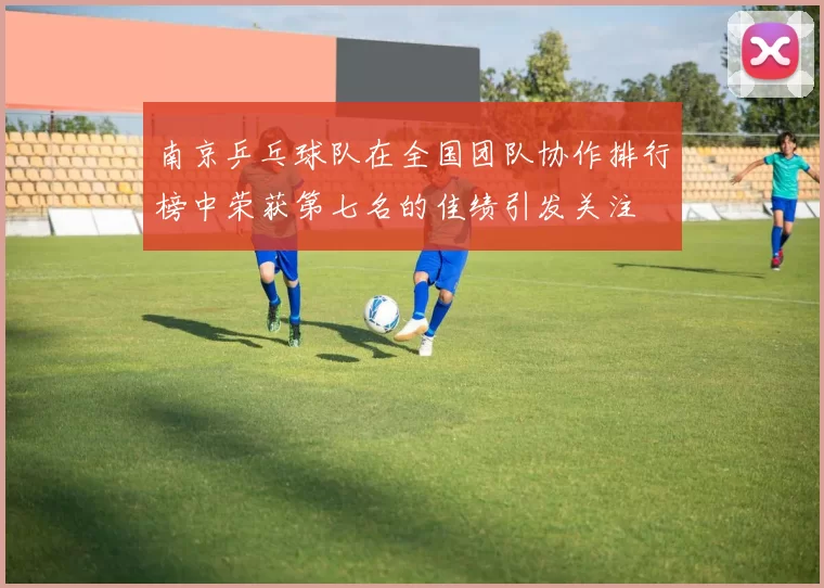 南京乒乓球队在全国团队协作排行榜中荣获第七名的佳绩引发关注