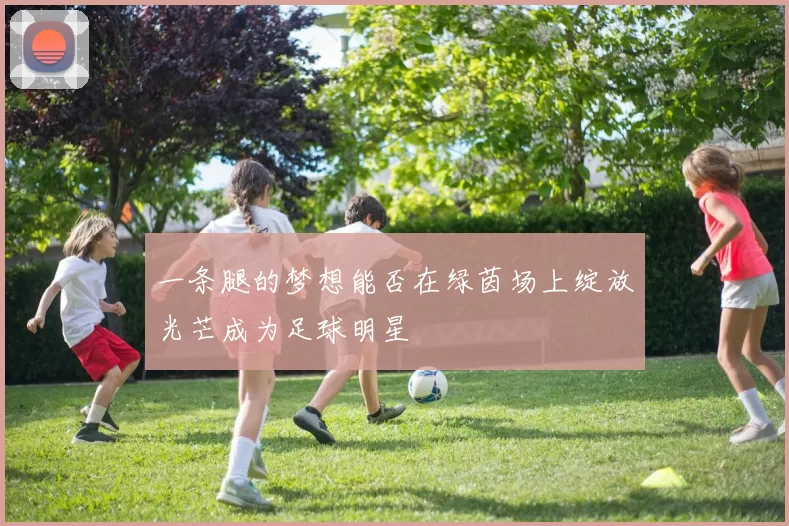 一条腿的梦想能否在绿茵场上绽放光芒成为足球明星