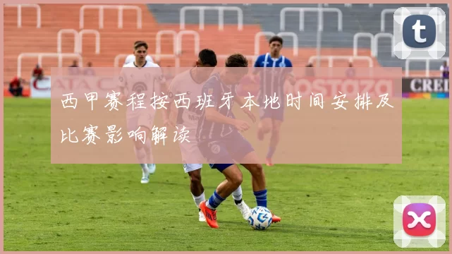 西甲赛程按西班牙本地时间安排及比赛影响解读