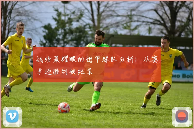 战绩最耀眼的德甲球队分析：从赛季连胜到破纪录