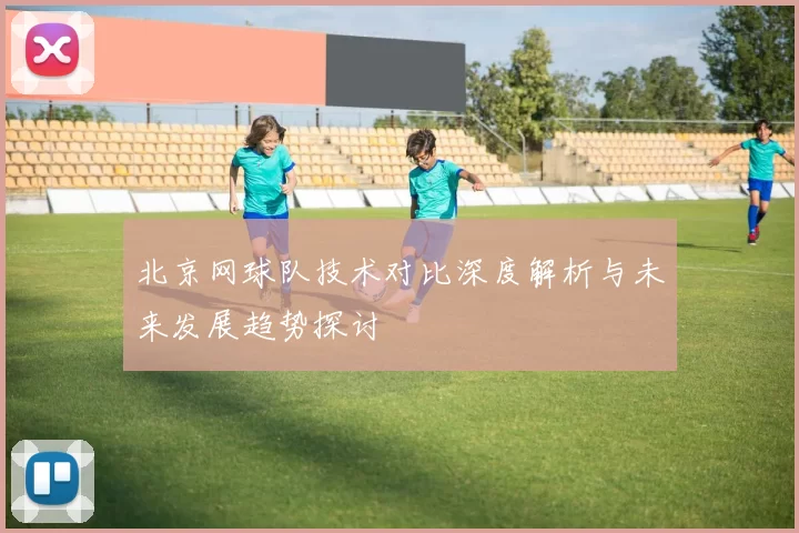 北京网球队技术对比深度解析与未来发展趋势探讨