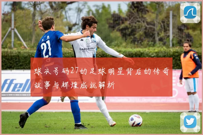 球衣号码27的足球明星背后的传奇故事与辉煌成就解析