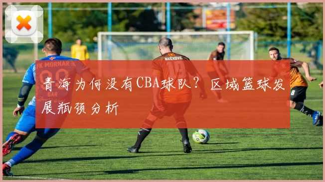 青海为何没有CBA球队？区域篮球发展瓶颈分析