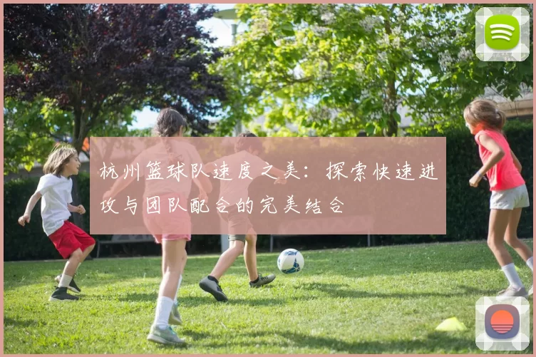 杭州篮球队速度之美：探索快速进攻与团队配合的完美结合