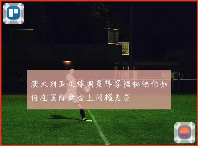 澳大利亚足球明星阵容揭秘他们如何在国际舞台上闪耀光芒