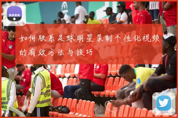 如何联系足球明星录制个性化视频的有效方法与技巧