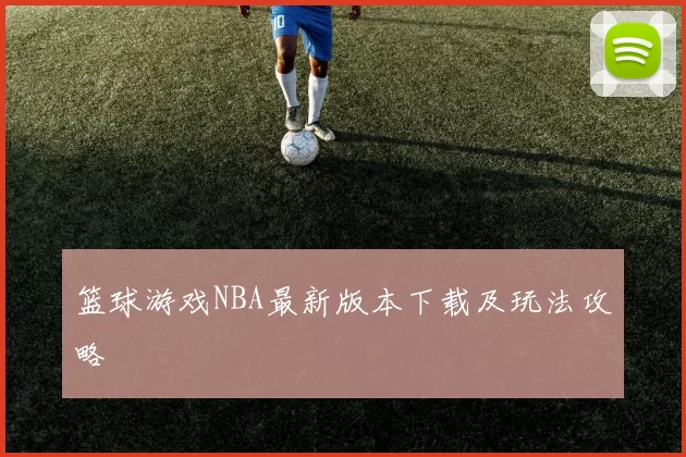 篮球游戏NBA最新版本下载及玩法攻略