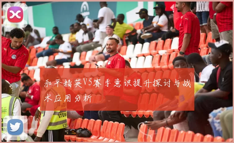 和平精英V5赛季意识提升探讨与战术应用分析