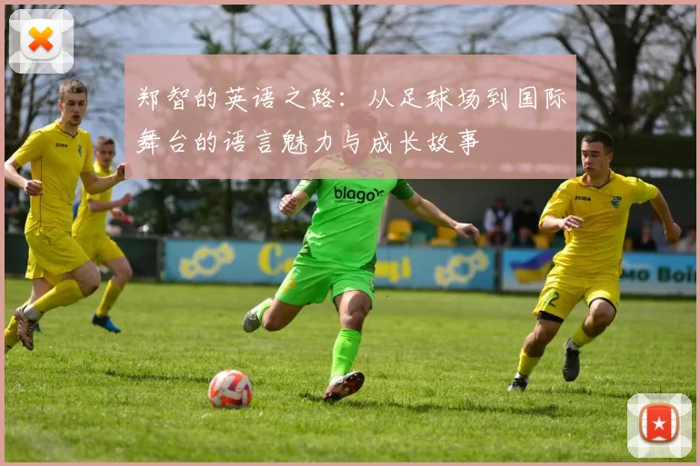 郑智的英语之路：从足球场到国际舞台的语言魅力与成长故事