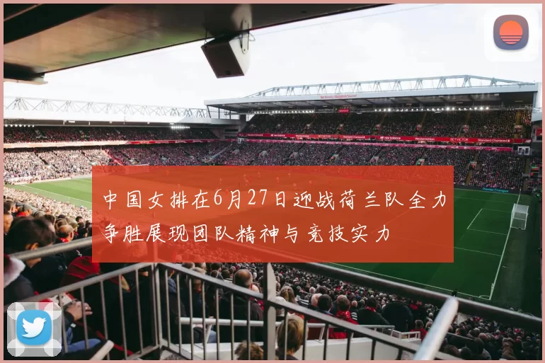 中国女排在6月27日迎战荷兰队全力争胜展现团队精神与竞技实力