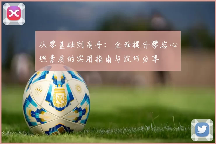 从零基础到高手：全面提升攀岩心理素质的实用指南与技巧分享