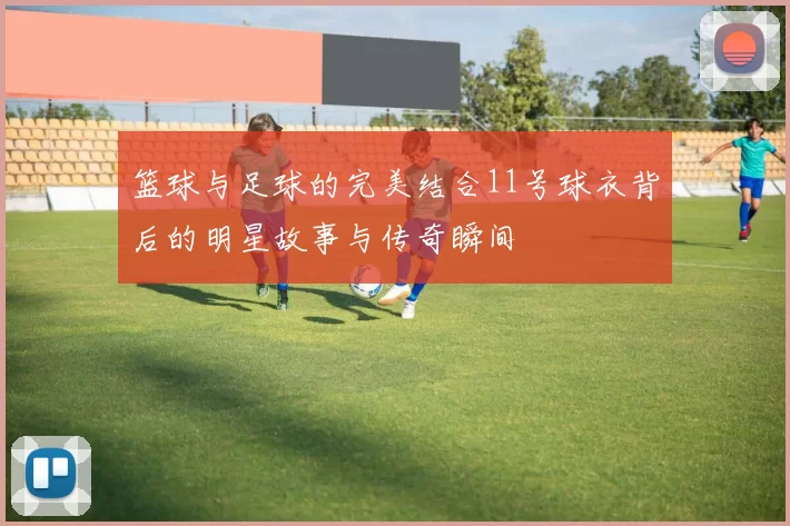篮球与足球的完美结合11号球衣背后的明星故事与传奇瞬间