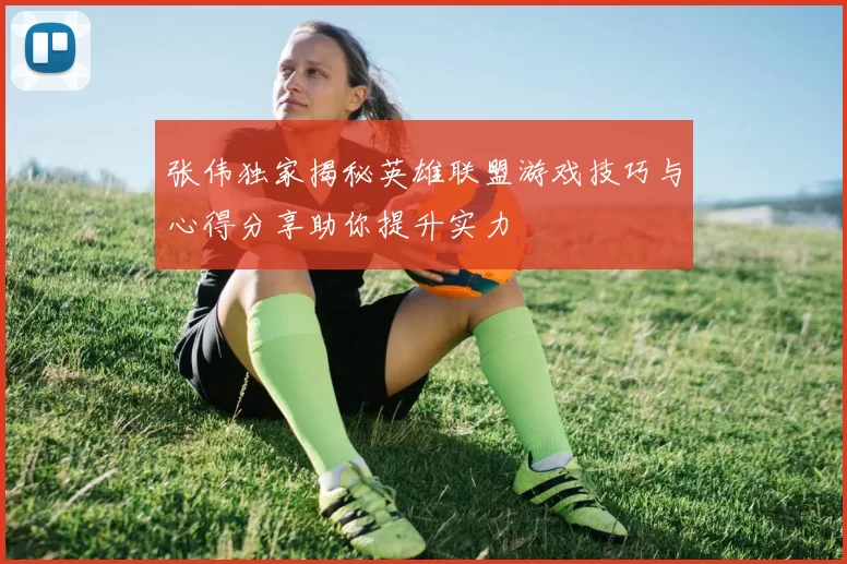 张伟独家揭秘英雄联盟游戏技巧与心得分享助你提升实力
