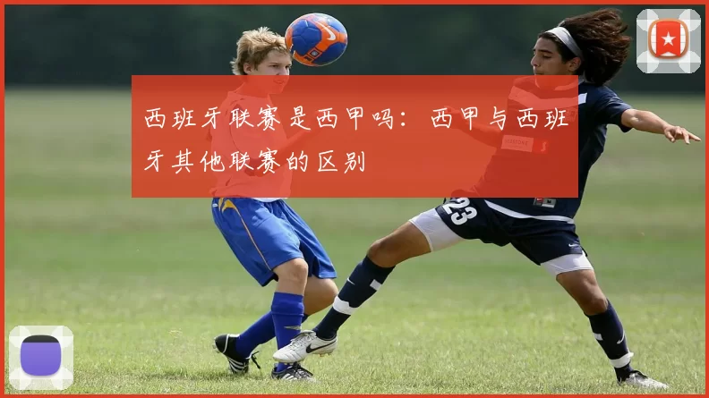 西班牙联赛是西甲吗：西甲与西班牙其他联赛的区别