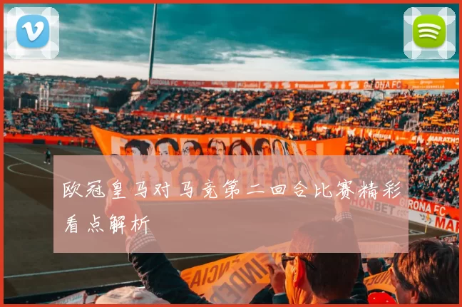 欧冠皇马对马竞第二回合比赛精彩看点解析