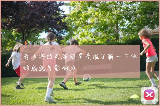 有吉字的足球明星是谁了解一下他的成就与影响力