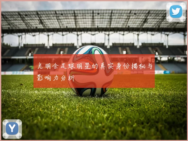 光明会足球明星的真实身份揭秘与影响力分析