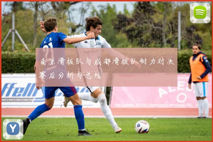 南京滑板队与成都滑板队耐力对决赛后分析与总结