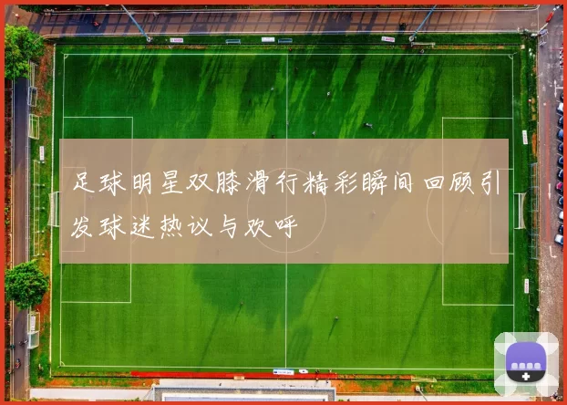 足球明星双膝滑行精彩瞬间回顾引发球迷热议与欢呼