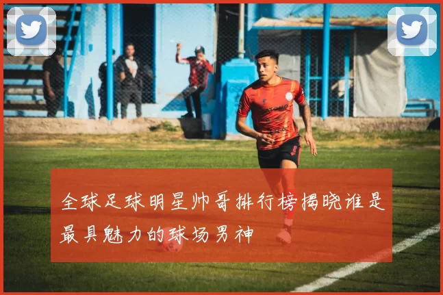 全球足球明星帅哥排行榜揭晓谁是最具魅力的球场男神