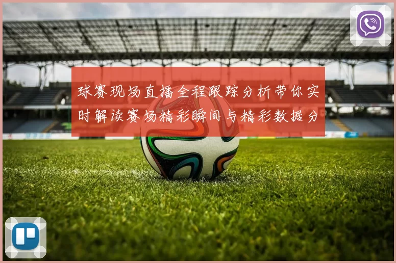 球赛现场直播全程跟踪分析带你实时解读赛场精彩瞬间与精彩数据分析