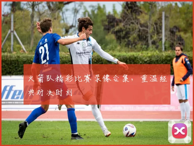 火箭队精彩比赛录像合集，重温经典对决时刻