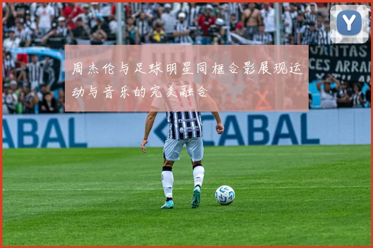 周杰伦与足球明星同框合影展现运动与音乐的完美融合