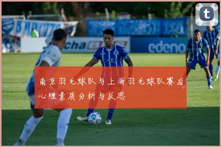 南京羽毛球队与上海羽毛球队赛后心理素质分析与反思