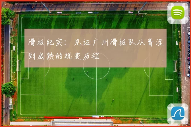 滑板纪实：见证广州滑板队从青涩到成熟的蜕变历程