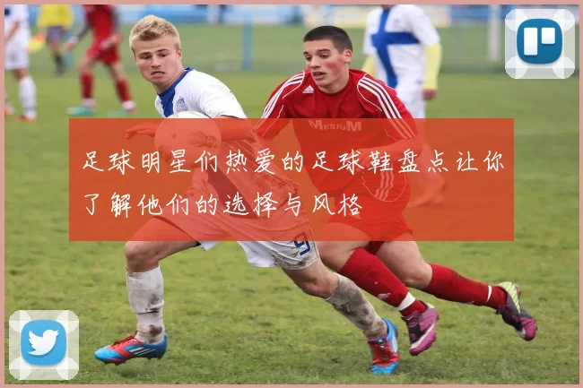 足球明星们热爱的足球鞋盘点让你了解他们的选择与风格
