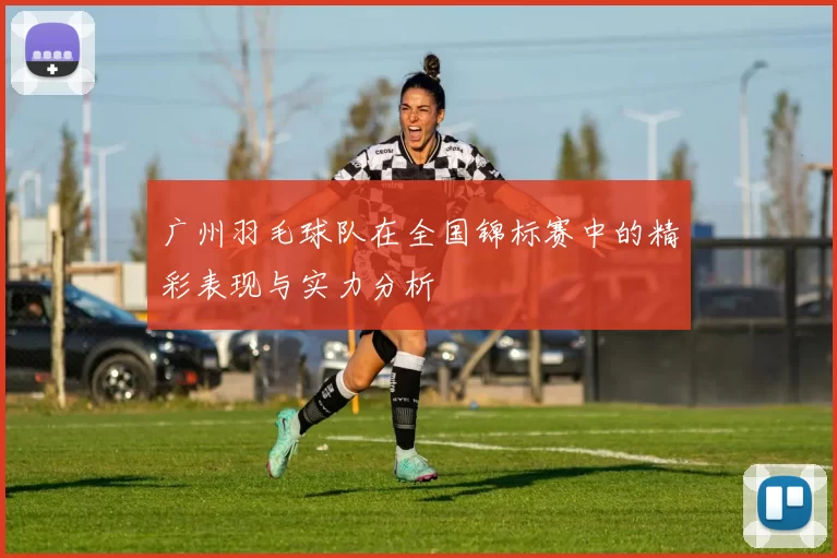 广州羽毛球队在全国锦标赛中的精彩表现与实力分析