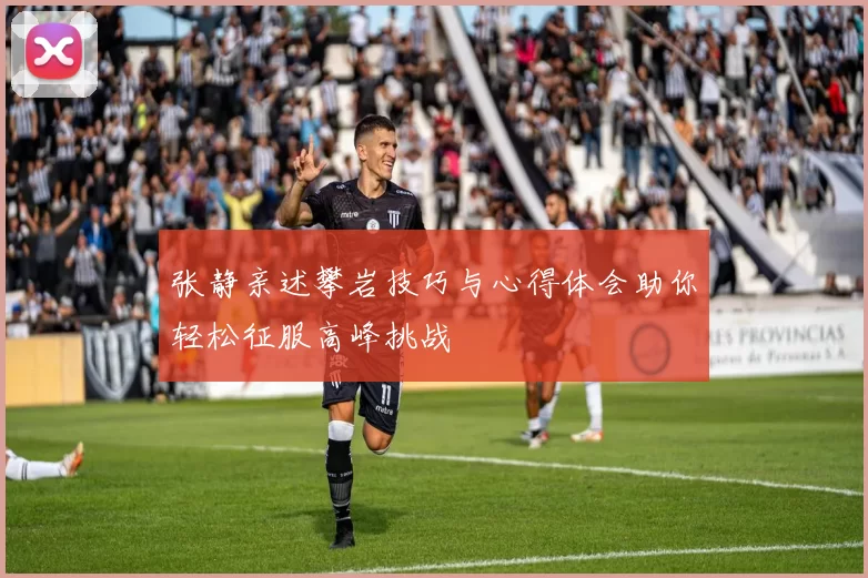 张静亲述攀岩技巧与心得体会助你轻松征服高峰挑战
