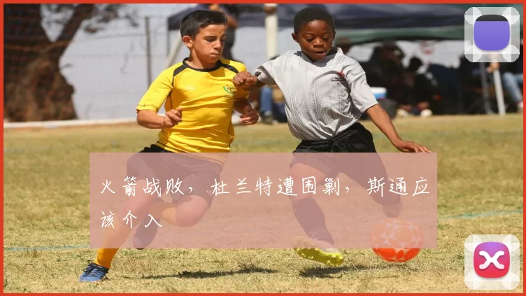 火箭战败，杜兰特遭围剿，斯通应该介入