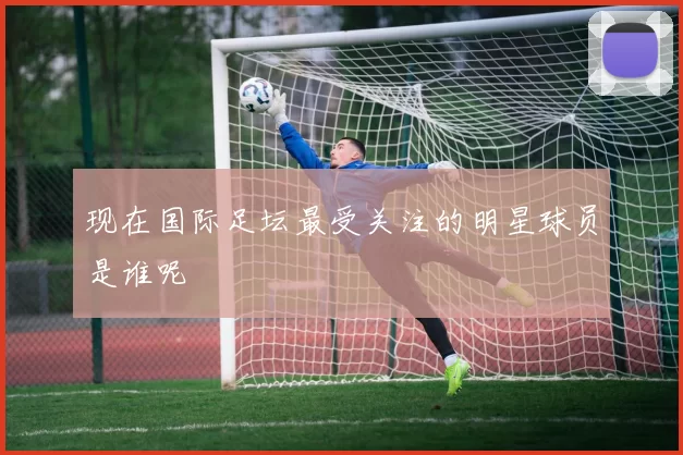 现在国际足坛最受关注的明星球员是谁呢