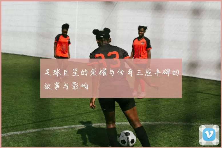 足球巨星的荣耀与传奇三座丰碑的故事与影响