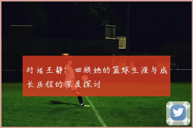 对话王静：回顾她的篮球生涯与成长历程的深度探讨