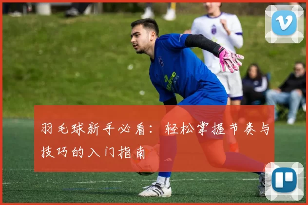 羽毛球新手必看：轻松掌握节奏与技巧的入门指南