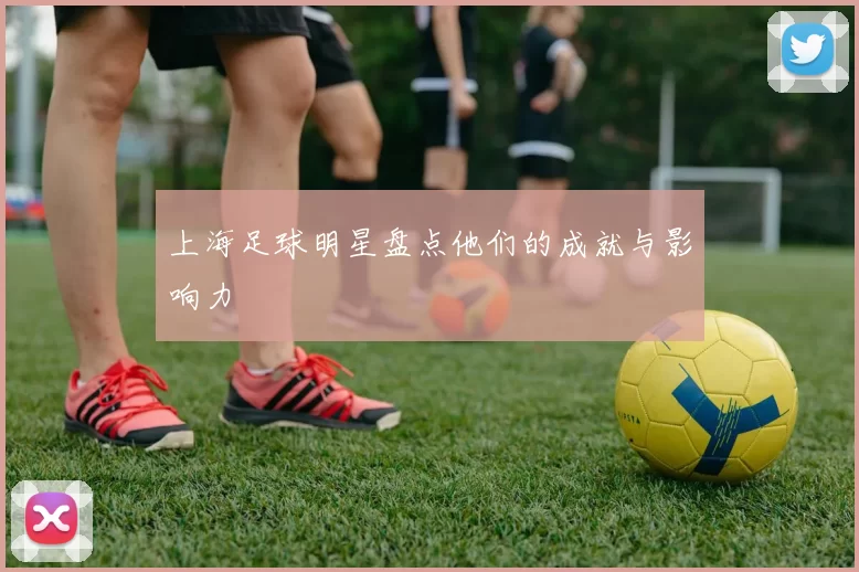 上海足球明星盘点他们的成就与影响力