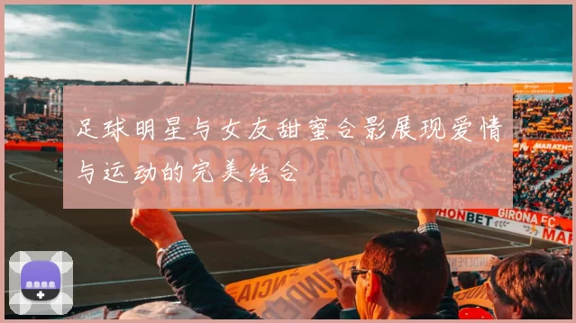 足球明星与女友甜蜜合影展现爱情与运动的完美结合