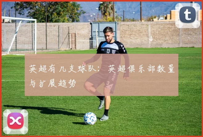 英超有几支球队：英超俱乐部数量与扩展趋势