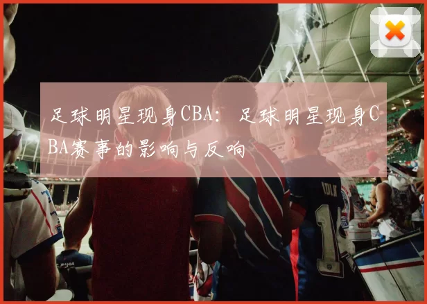 足球明星现身CBA：足球明星现身CBA赛事的影响与反响