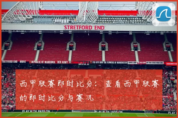 西甲联赛即时比分：查看西甲联赛的即时比分与赛况