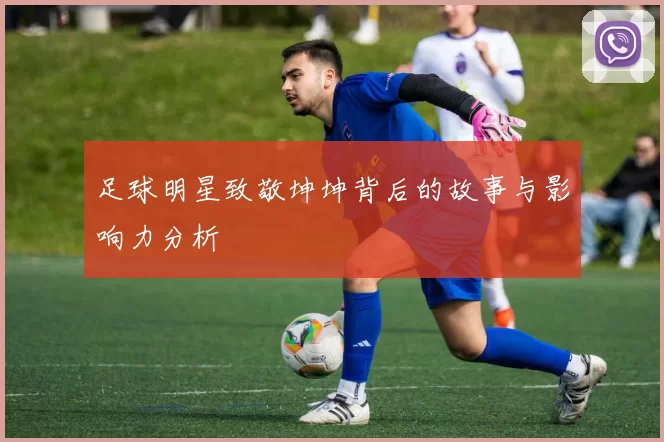 足球明星致敬坤坤背后的故事与影响力分析