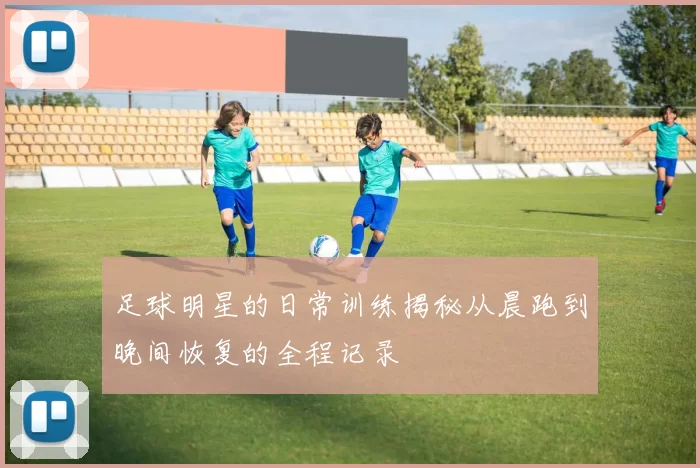 足球明星的日常训练揭秘从晨跑到晚间恢复的全程记录