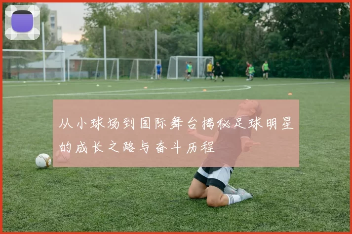 从小球场到国际舞台揭秘足球明星的成长之路与奋斗历程