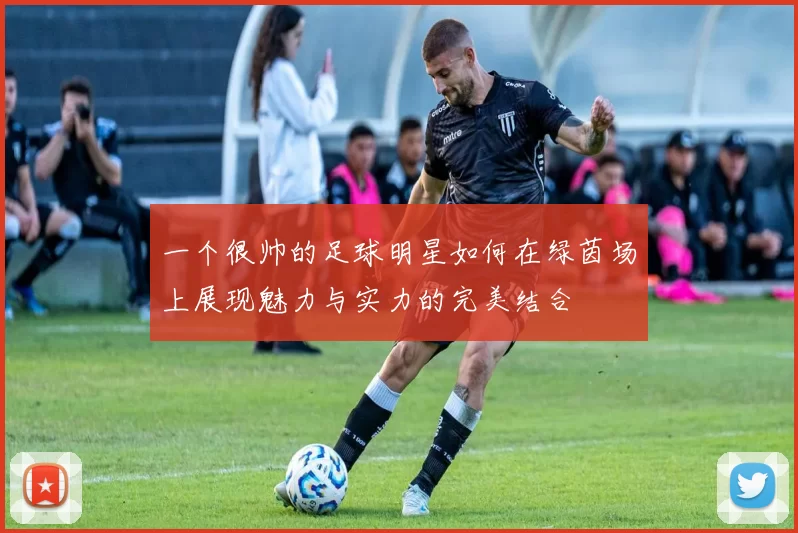 一个很帅的足球明星如何在绿茵场上展现魅力与实力的完美结合