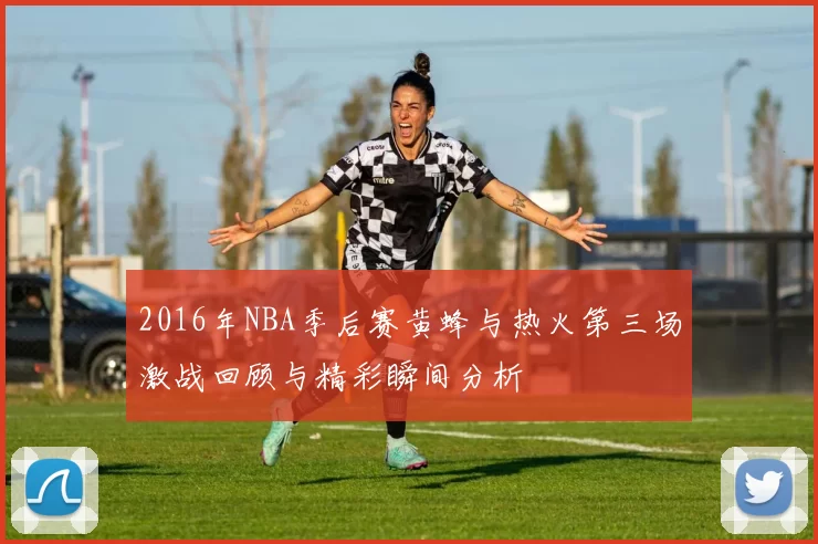 2016年NBA季后赛黄蜂与热火第三场激战回顾与精彩瞬间分析