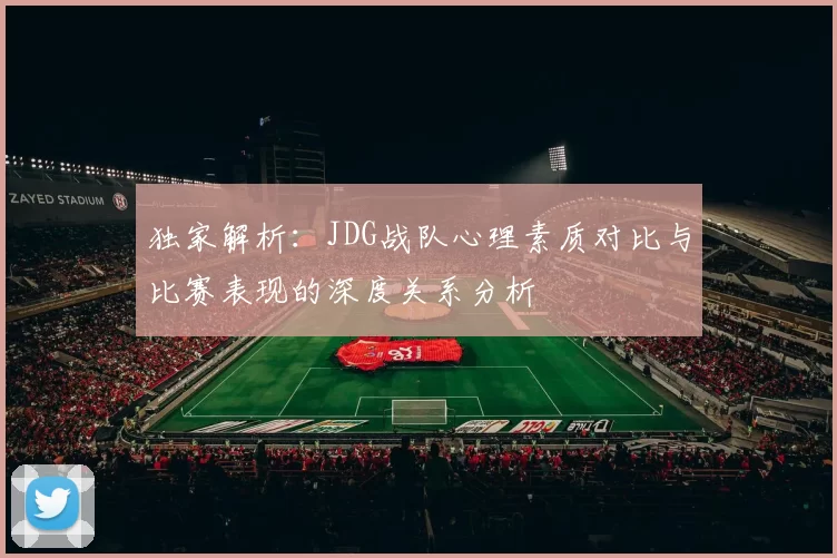 独家解析：JDG战队心理素质对比与比赛表现的深度关系分析