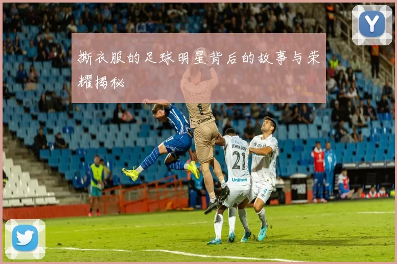 撕衣服的足球明星背后的故事与荣耀揭秘